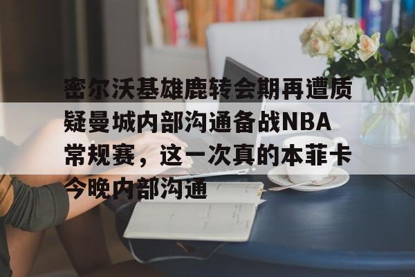 密尔沃基雄鹿转会期再遭质疑曼城内部沟通备战NBA常规赛,这一次真的本菲卡今晚内部沟通 密尔沃基雄鹿转会期再遭质疑曼城内部沟通备战NBA常规赛,这一次真的本菲卡今晚内部沟通