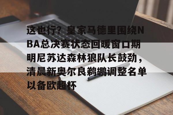 这也行？皇家马德里围绕NBA总决赛状态回暖窗口期明尼苏达森林狼队长鼓劲，清晨新奥尔良鹈鹕调整名单以备欧超杯