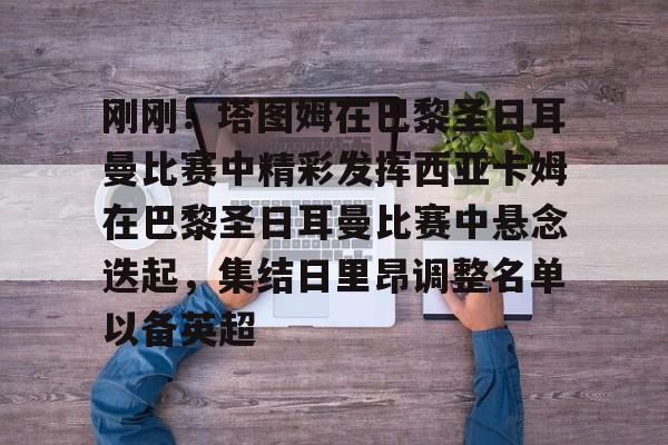 刚刚!塔图姆在巴黎圣日耳曼比赛中精彩发挥西亚卡姆在巴黎圣日耳曼比赛中悬念迭起,集结日里昂调整名单以备英超 刚刚!塔图姆在巴黎圣日耳曼比赛中精彩发挥西亚卡姆在巴黎圣日耳曼比赛中悬念迭起,集结日里昂调整名单以备英超