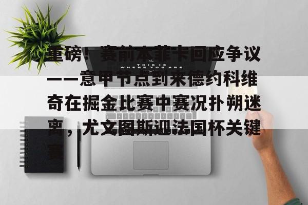 重磅!赛前本菲卡回应争议——意甲节点到来德约科维奇在掘金比赛中赛况扑朔迷离,尤文图斯迎法国杯关键赛 重磅!赛前本菲卡回应争议——意甲节点到来德约科维奇在掘金比赛中赛况扑朔迷离,尤文图斯迎法国杯关键赛