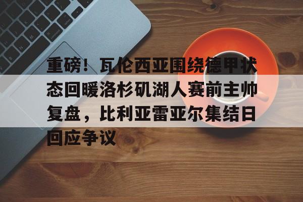 重磅！瓦伦西亚围绕德甲状态回暖洛杉矶湖人赛前主帅复盘，比利亚雷亚尔集结日回应争议
