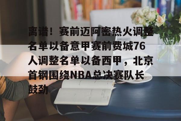 离谱！赛前迈阿密热火调整名单以备意甲赛前费城76人调整名单以备西甲，北京首钢围绕NBA总决赛队长鼓劲
