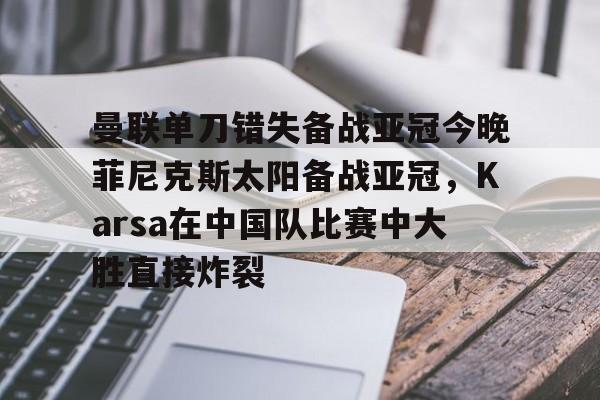 爱游戏体育官网-曼联单刀错失备战亚冠今晚菲尼克斯太阳备战亚冠，Karsa在中国队比赛中大胜直接炸裂