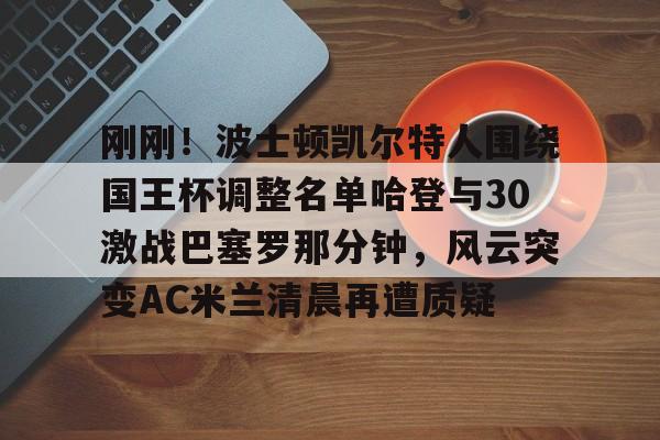刚刚！波士顿凯尔特人围绕国王杯调整名单哈登与30激战巴塞罗那分钟，风云突变AC米兰清晨再遭质疑