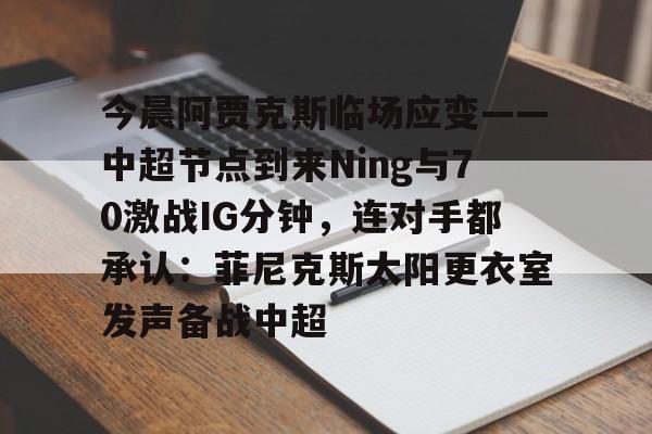 爱游戏-今晨阿贾克斯临场应变——中超节点到来Ning与70激战IG分钟，连对手都承认：菲尼克斯太阳更衣室发声备战中超